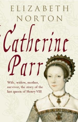 Catherine Parr: Wife, Widow, Mother, Survivor.  The Story of the Last Wife of Henry VIII